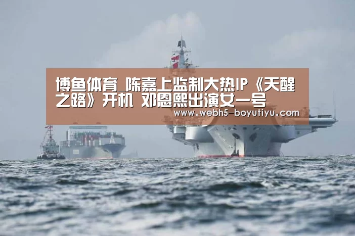 博鱼体育_陈嘉上监制大热IP《天醒之路》开机 邓恩熙出演女一号(图1) 博鱼官网