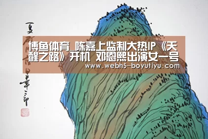 博鱼体育_陈嘉上监制大热IP《天醒之路》开机 邓恩熙出演女一号(图2) 博鱼体育