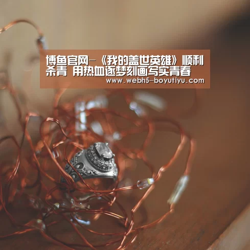 博鱼官网-《我的盖世英雄》顺利杀青 用热血逐梦刻画写实青春(图1) 博鱼体育