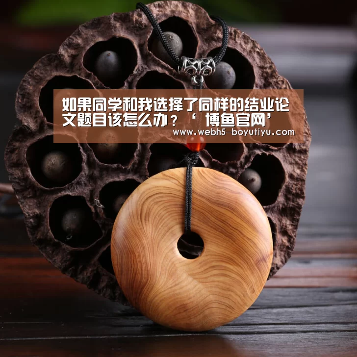如果同学和我选择了同样的结业论文题目该怎么办?‘ 博鱼官网’(图1) 博鱼官网